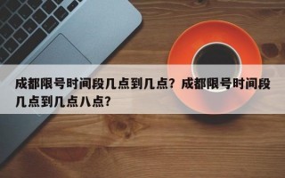 成都限号时间段几点到几点？成都限号时间段几点到几点八点？