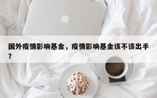 国外疫情影响基金，疫情影响基金该不该出手？