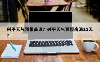 兴平天气预报高温？兴平天气预报高温15天？