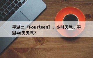 平湖二〖Fourteen〗、小时天气，平湖40天天气？