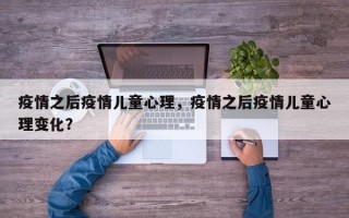 疫情之后疫情儿童心理，疫情之后疫情儿童心理变化？