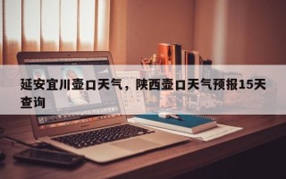 延安宜川壶口天气，陕西壶口天气预报15天查询