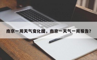 南京一周天气变化图，南京一天气一周报告？
