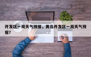 开发区一周天气预报，黄岛开发区一周天气预报？