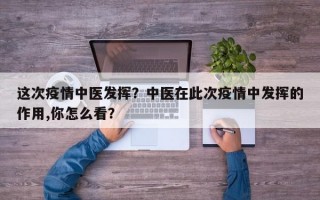 这次疫情中医发挥？中医在此次疫情中发挥的作用,你怎么看？