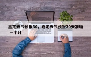 嘉定天气预报30，嘉定天气预报30天准确 一个月