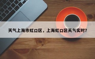 天气上海市虹口区，上海虹口区天气实时？