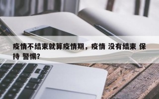 疫情不结束就算疫情期，疫情 没有结束 保持 警惕？