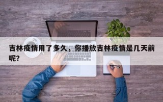 吉林疫情用了多久，你播放吉林疫情是几天前呢？