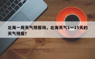 北海一周天气预报询，北海天气1一15天的天气预报？