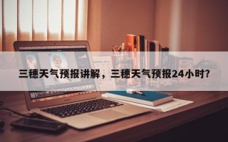 三穗天气预报讲解，三穗天气预报24小时？