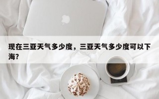 现在三亚天气多少度，三亚天气多少度可以下海？