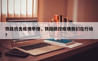 铁路抗击疫情举措，铁路防控疫情我们在行动？
