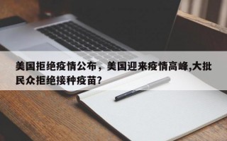 美国拒绝疫情公布，美国迎来疫情高峰,大批民众拒绝接种疫苗？