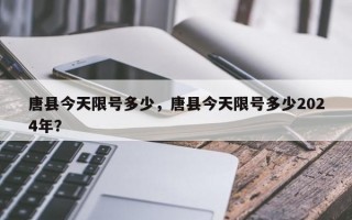 唐县今天限号多少，唐县今天限号多少2024年？