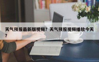 天气预报最新版视频？天气预报视频播放今天？