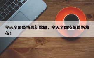 今天全国疫情最新数据，今天全国疫情最新发布？