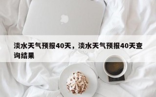 淡水天气预报40天，淡水天气预报40天查询结果