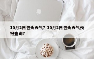10月2日包头天气？10月2日包头天气预报查询？