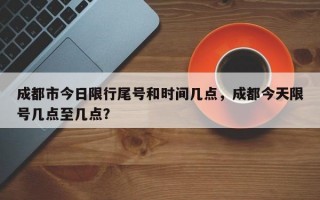 成都市今日限行尾号和时间几点，成都今天限号几点至几点？