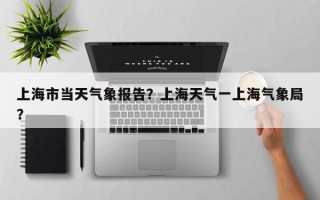 上海市当天气象报告？上海天气一上海气象局？