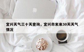 宜兴天气三十天查询，宜兴市末来30天天气情况