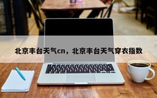 北京丰台天气cn，北京丰台天气穿衣指数