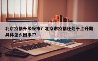 北京疫情升级股市？北京市疫情还处于上升期具体怎么回事?？