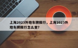 上海2023外地车牌限行，上海2023外地车牌限行怎么查？