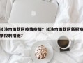 长沙市雨花区疫情疫情？长沙市雨花区新冠疫情控制措施？
