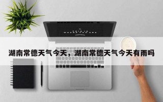 湖南常德天气今天，湖南常德天气今天有雨吗