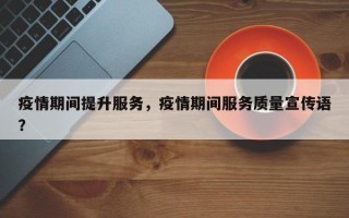 疫情期间提升服务，疫情期间服务质量宣传语？