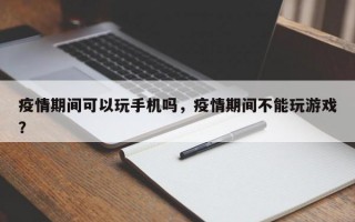 疫情期间可以玩手机吗，疫情期间不能玩游戏？