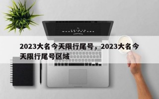 2023大名今天限行尾号，2023大名今天限行尾号区域