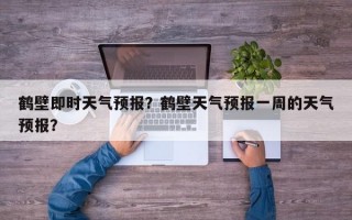 鹤壁即时天气预报？鹤壁天气预报一周的天气预报？