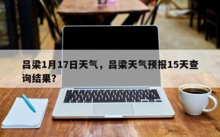吕梁1月17日天气，吕梁天气预报15天查询结果？