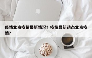 疫情北京疫情最新情况？疫情最新动态北京疫情？