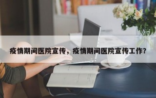 疫情期间医院宣传，疫情期间医院宣传工作？