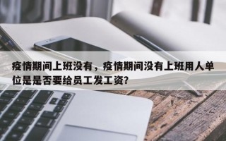 疫情期间上班没有，疫情期间没有上班用人单位是是否要给员工发工资？