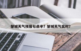 邹城天气预报七点半？邹城天气实时？