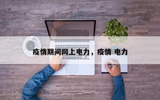 疫情期间网上电力，疫情 电力