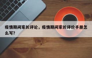 疫情期间家长评论，疫情期间家长评价手册怎么写？