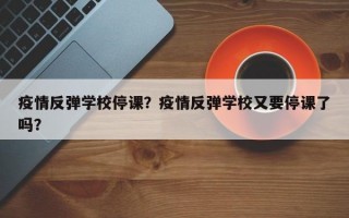 疫情反弹学校停课？疫情反弹学校又要停课了吗？