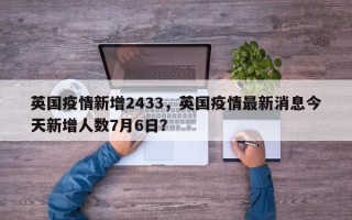 英国疫情新增2433，英国疫情最新消息今天新增人数7月6日？