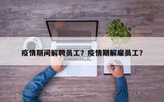 疫情期间解聘员工？疫情期解雇员工？
