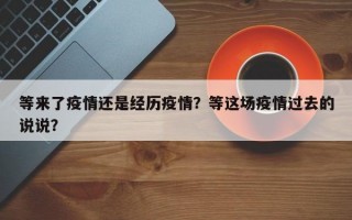 等来了疫情还是经历疫情？等这场疫情过去的说说？