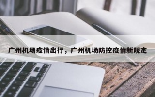 广州机场疫情出行，广州机场防控疫情新规定