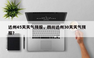 达州45天天气预报，四川达州30天天气预报？