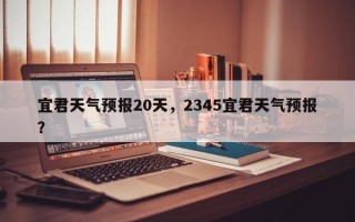 宜君天气预报20天，2345宜君天气预报？