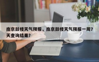 南京鼓楼天气预报，南京鼓楼天气预报一周7天查询结果？